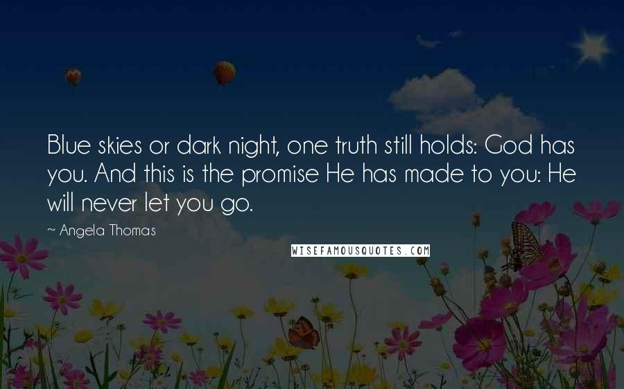 Angela Thomas Quotes: Blue skies or dark night, one truth still holds: God has you. And this is the promise He has made to you: He will never let you go.