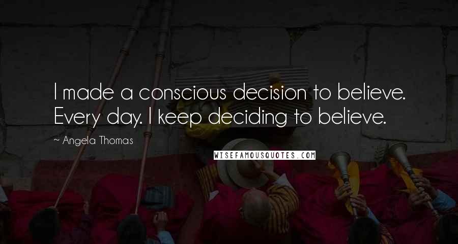 Angela Thomas Quotes: I made a conscious decision to believe. Every day. I keep deciding to believe.