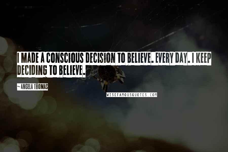Angela Thomas Quotes: I made a conscious decision to believe. Every day. I keep deciding to believe.