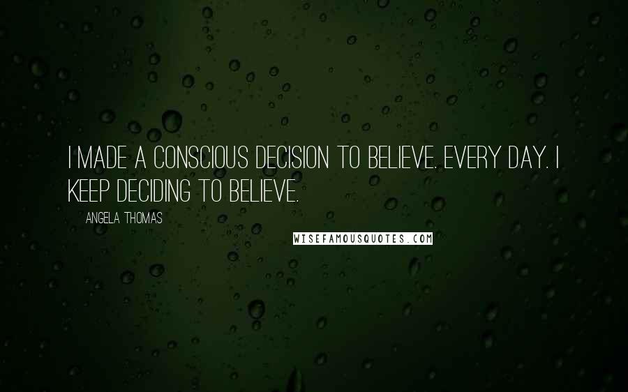 Angela Thomas Quotes: I made a conscious decision to believe. Every day. I keep deciding to believe.