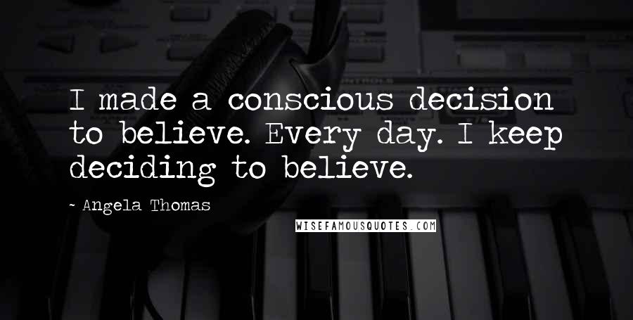 Angela Thomas Quotes: I made a conscious decision to believe. Every day. I keep deciding to believe.