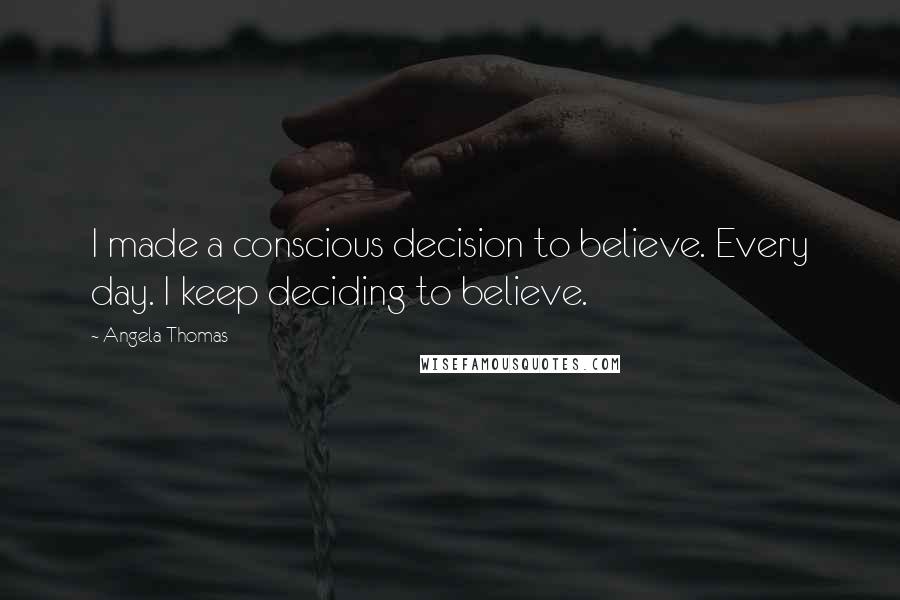 Angela Thomas Quotes: I made a conscious decision to believe. Every day. I keep deciding to believe.