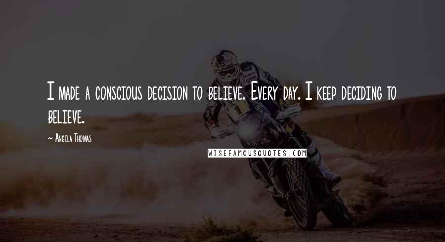 Angela Thomas Quotes: I made a conscious decision to believe. Every day. I keep deciding to believe.