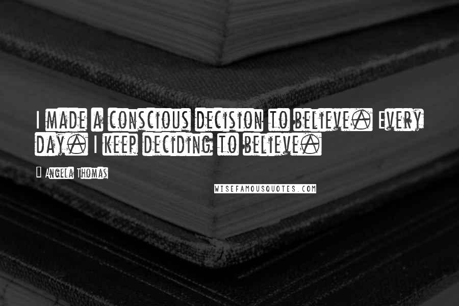 Angela Thomas Quotes: I made a conscious decision to believe. Every day. I keep deciding to believe.