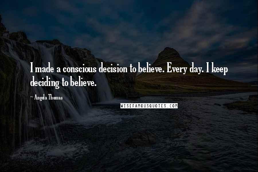 Angela Thomas Quotes: I made a conscious decision to believe. Every day. I keep deciding to believe.