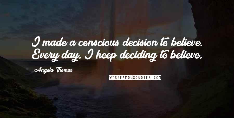 Angela Thomas Quotes: I made a conscious decision to believe. Every day. I keep deciding to believe.