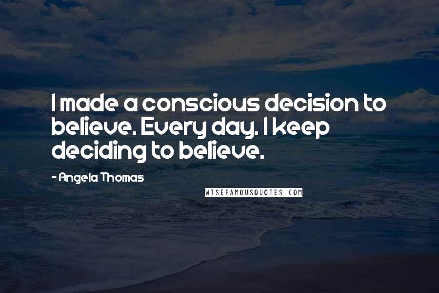Angela Thomas Quotes: I made a conscious decision to believe. Every day. I keep deciding to believe.