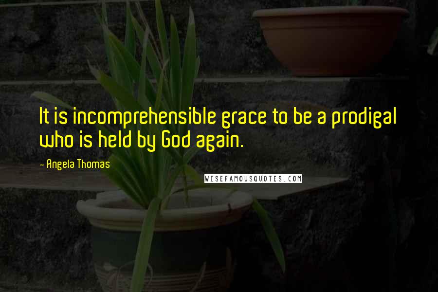 Angela Thomas Quotes: It is incomprehensible grace to be a prodigal who is held by God again.