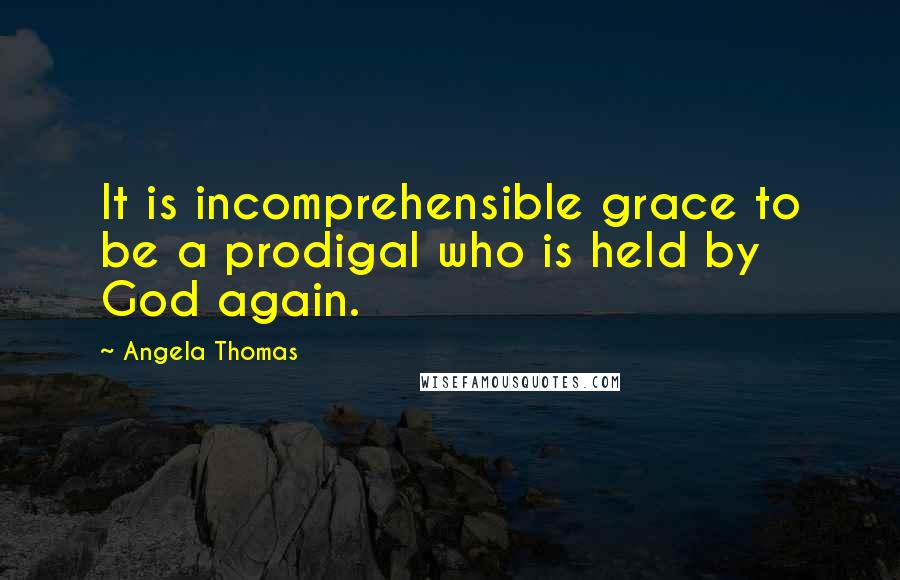 Angela Thomas Quotes: It is incomprehensible grace to be a prodigal who is held by God again.