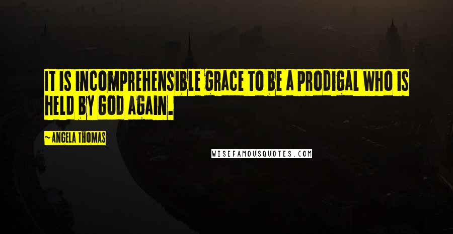 Angela Thomas Quotes: It is incomprehensible grace to be a prodigal who is held by God again.