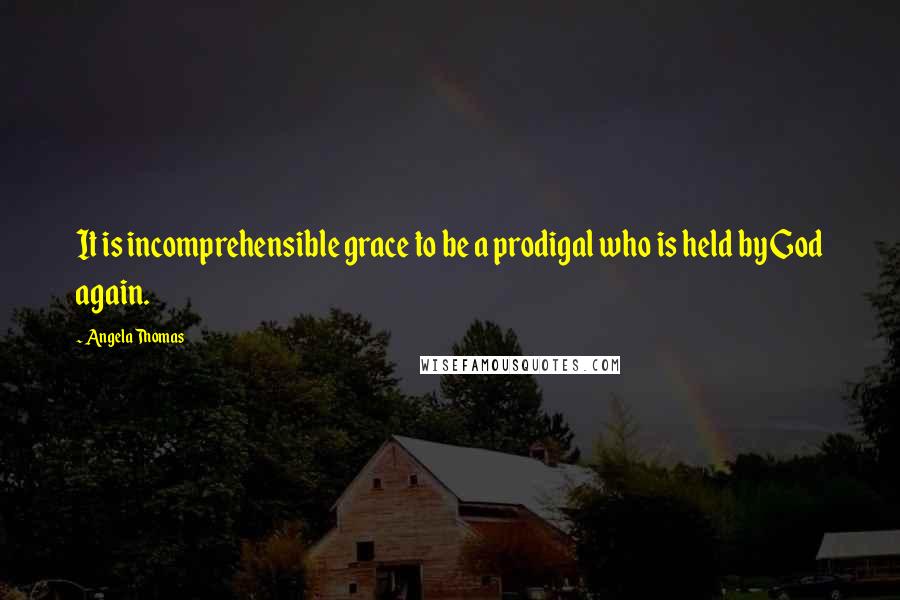 Angela Thomas Quotes: It is incomprehensible grace to be a prodigal who is held by God again.