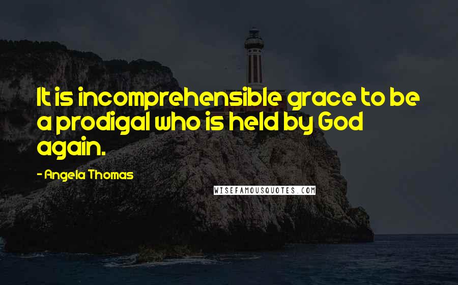 Angela Thomas Quotes: It is incomprehensible grace to be a prodigal who is held by God again.