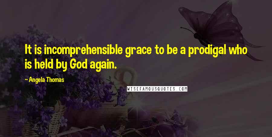 Angela Thomas Quotes: It is incomprehensible grace to be a prodigal who is held by God again.