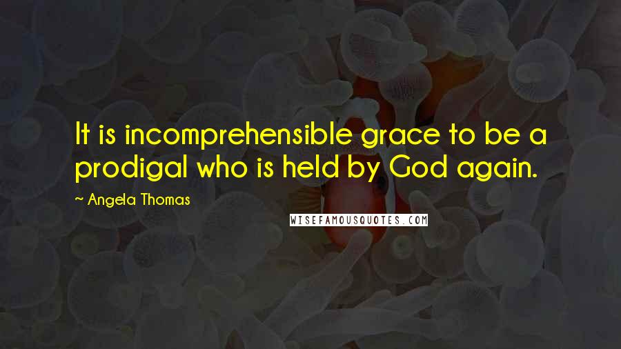 Angela Thomas Quotes: It is incomprehensible grace to be a prodigal who is held by God again.