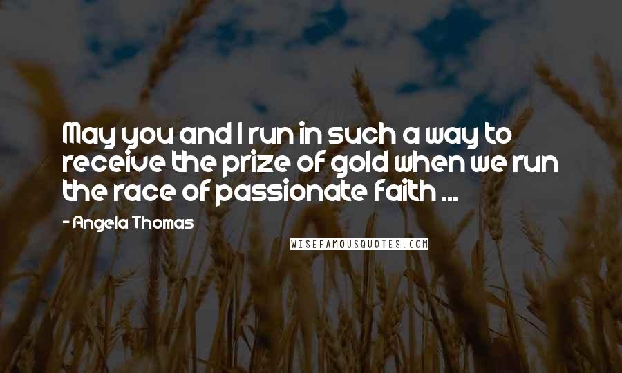 Angela Thomas Quotes: May you and I run in such a way to receive the prize of gold when we run the race of passionate faith ...