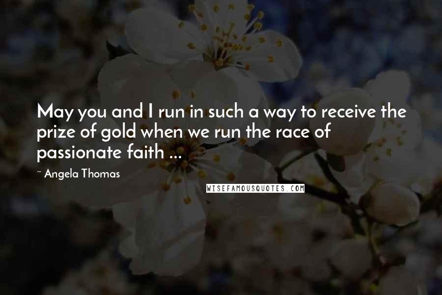 Angela Thomas Quotes: May you and I run in such a way to receive the prize of gold when we run the race of passionate faith ...