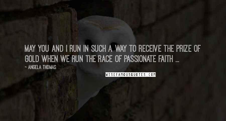 Angela Thomas Quotes: May you and I run in such a way to receive the prize of gold when we run the race of passionate faith ...