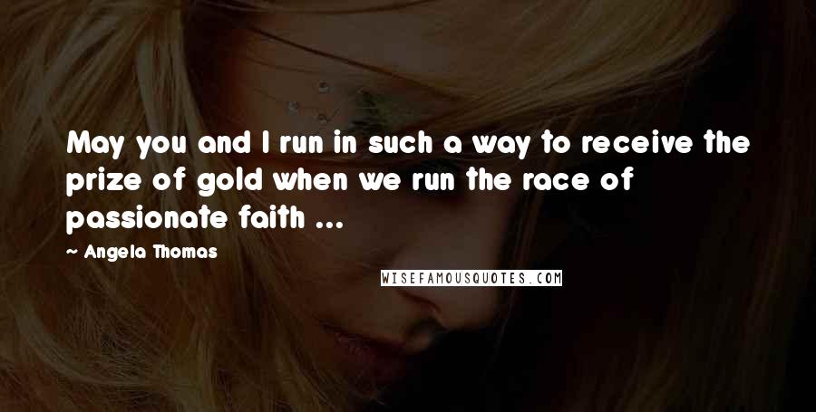 Angela Thomas Quotes: May you and I run in such a way to receive the prize of gold when we run the race of passionate faith ...