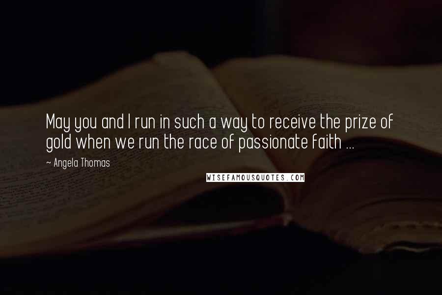 Angela Thomas Quotes: May you and I run in such a way to receive the prize of gold when we run the race of passionate faith ...