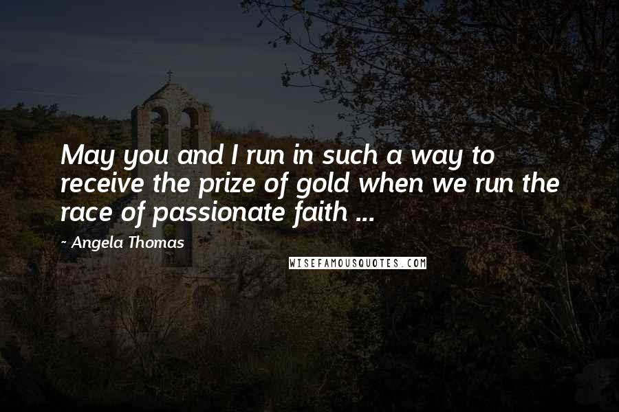 Angela Thomas Quotes: May you and I run in such a way to receive the prize of gold when we run the race of passionate faith ...