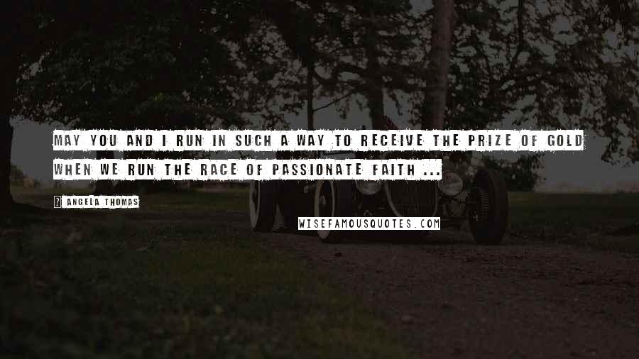 Angela Thomas Quotes: May you and I run in such a way to receive the prize of gold when we run the race of passionate faith ...