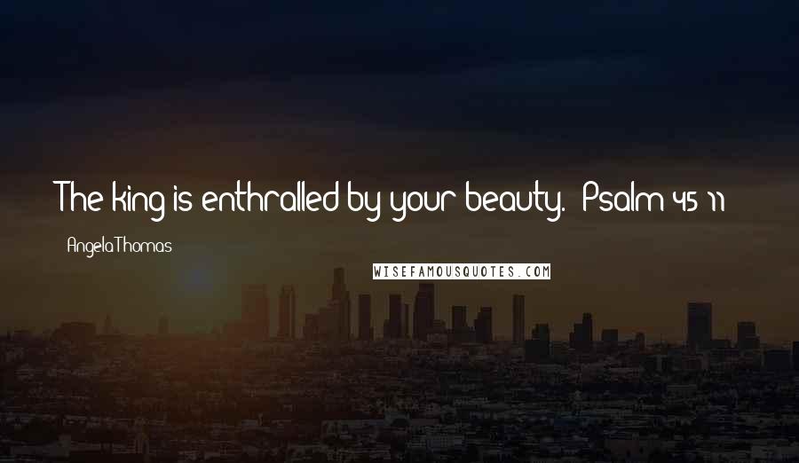 Angela Thomas Quotes: The king is enthralled by your beauty. (Psalm 45:11)