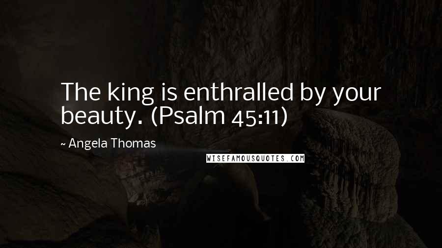 Angela Thomas Quotes: The king is enthralled by your beauty. (Psalm 45:11)