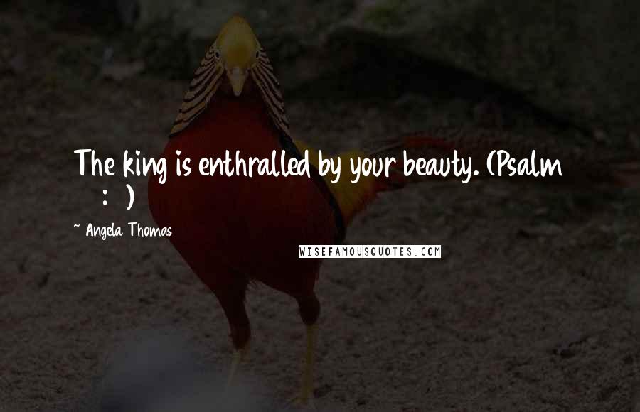 Angela Thomas Quotes: The king is enthralled by your beauty. (Psalm 45:11)