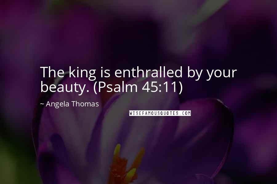 Angela Thomas Quotes: The king is enthralled by your beauty. (Psalm 45:11)