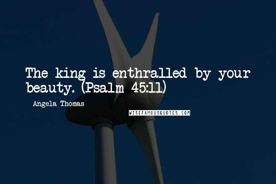 Angela Thomas Quotes: The king is enthralled by your beauty. (Psalm 45:11)