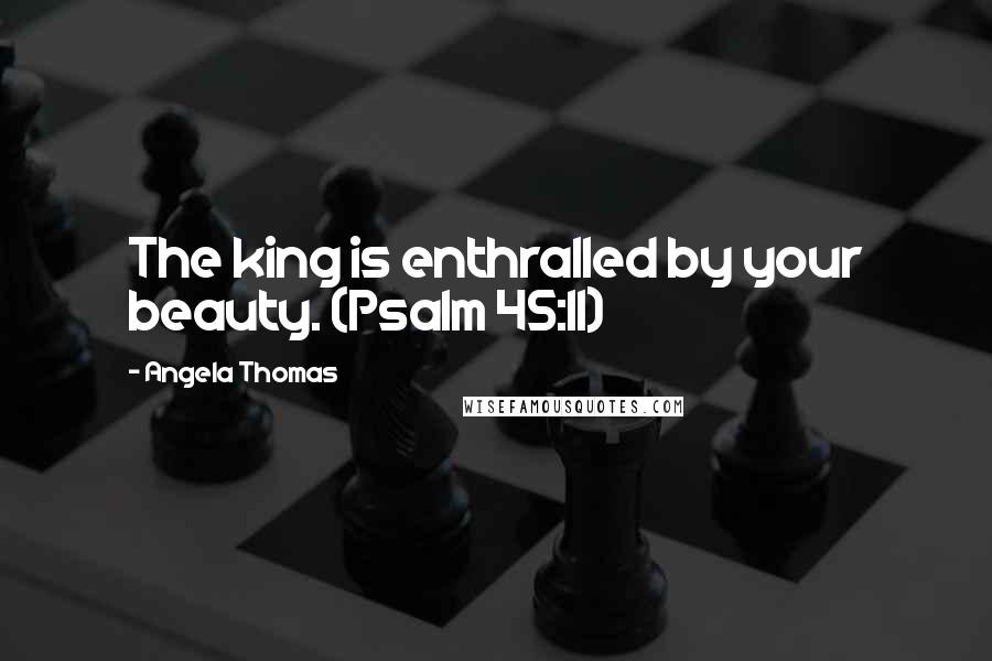Angela Thomas Quotes: The king is enthralled by your beauty. (Psalm 45:11)