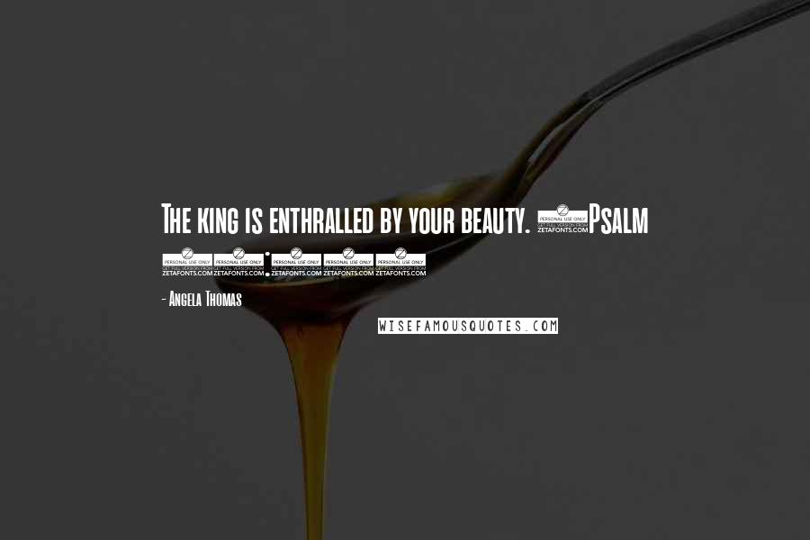 Angela Thomas Quotes: The king is enthralled by your beauty. (Psalm 45:11)