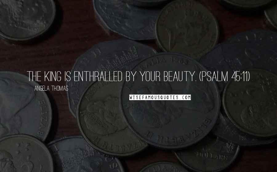 Angela Thomas Quotes: The king is enthralled by your beauty. (Psalm 45:11)