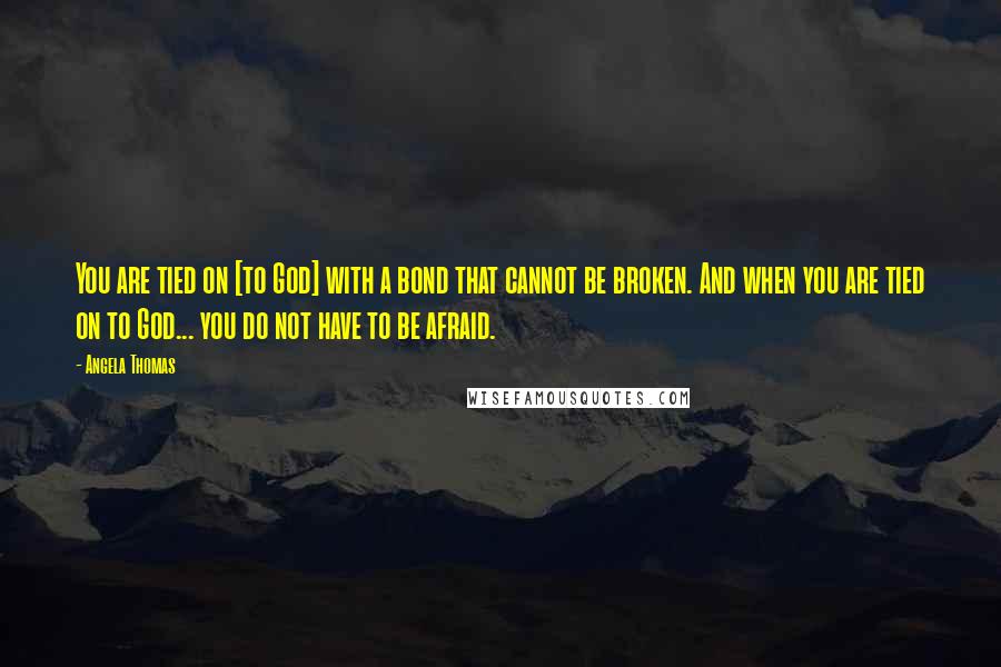 Angela Thomas Quotes: You are tied on [to God] with a bond that cannot be broken. And when you are tied on to God... you do not have to be afraid.