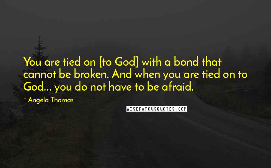 Angela Thomas Quotes: You are tied on [to God] with a bond that cannot be broken. And when you are tied on to God... you do not have to be afraid.