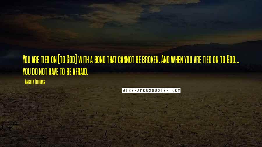 Angela Thomas Quotes: You are tied on [to God] with a bond that cannot be broken. And when you are tied on to God... you do not have to be afraid.