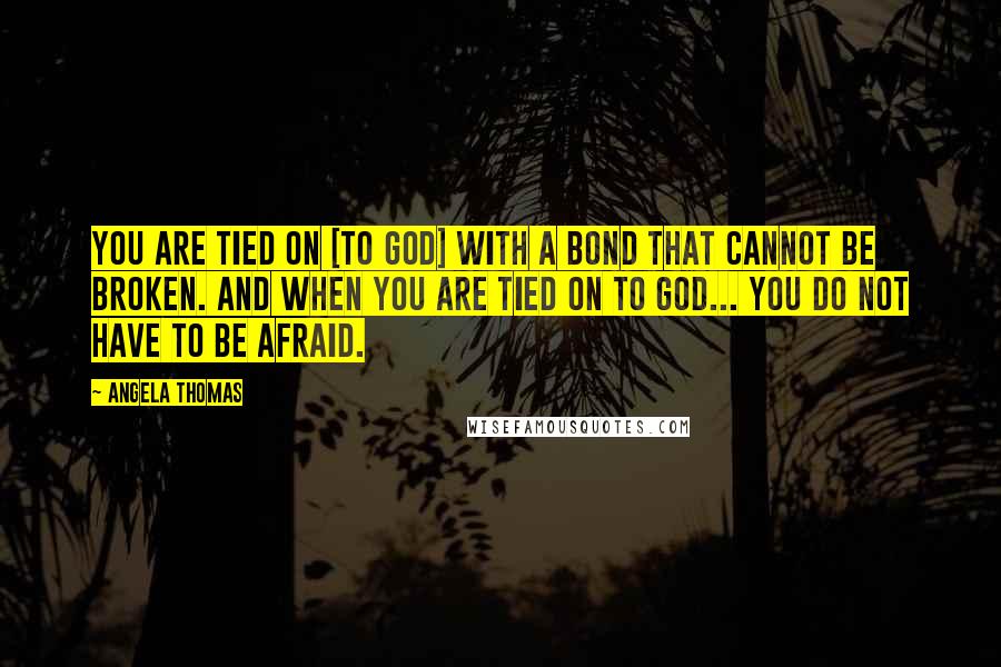 Angela Thomas Quotes: You are tied on [to God] with a bond that cannot be broken. And when you are tied on to God... you do not have to be afraid.