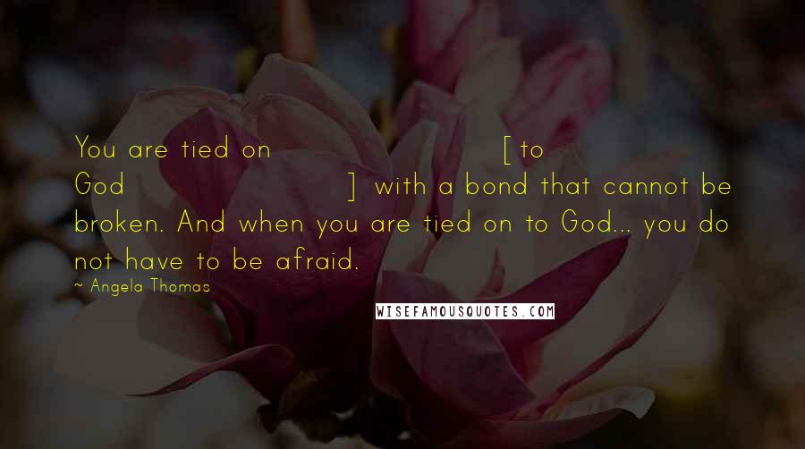 Angela Thomas Quotes: You are tied on [to God] with a bond that cannot be broken. And when you are tied on to God... you do not have to be afraid.