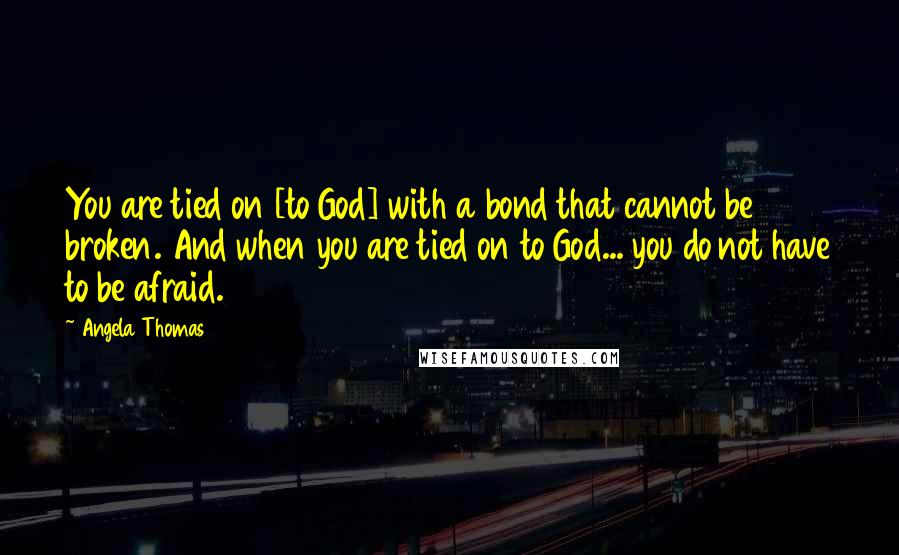 Angela Thomas Quotes: You are tied on [to God] with a bond that cannot be broken. And when you are tied on to God... you do not have to be afraid.