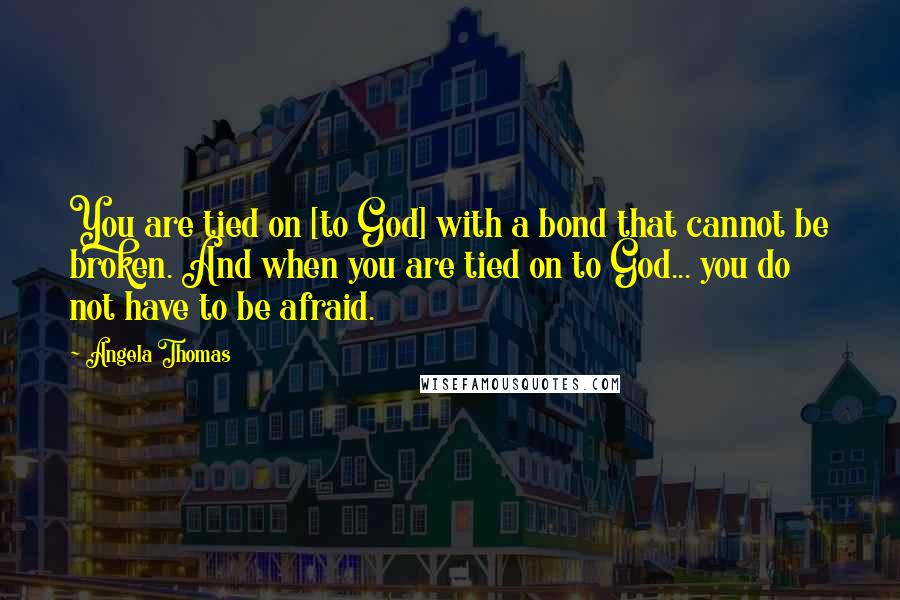 Angela Thomas Quotes: You are tied on [to God] with a bond that cannot be broken. And when you are tied on to God... you do not have to be afraid.