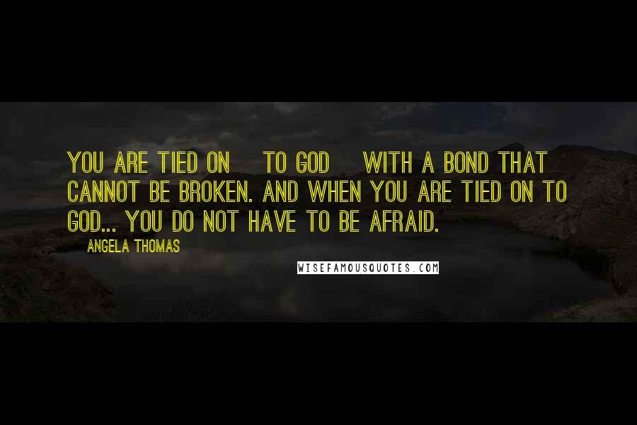 Angela Thomas Quotes: You are tied on [to God] with a bond that cannot be broken. And when you are tied on to God... you do not have to be afraid.