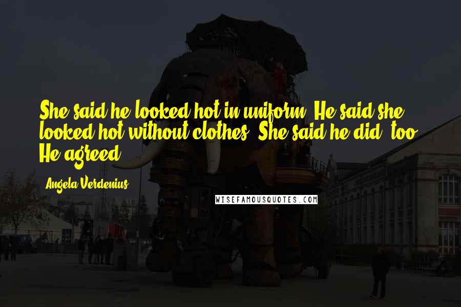 Angela Verdenius Quotes: She said he looked hot in uniform. He said she looked hot without clothes. She said he did, too. He agreed.