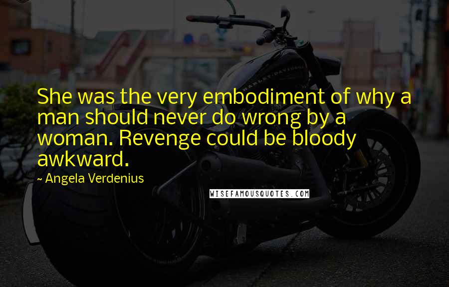 Angela Verdenius Quotes: She was the very embodiment of why a man should never do wrong by a woman. Revenge could be bloody awkward.