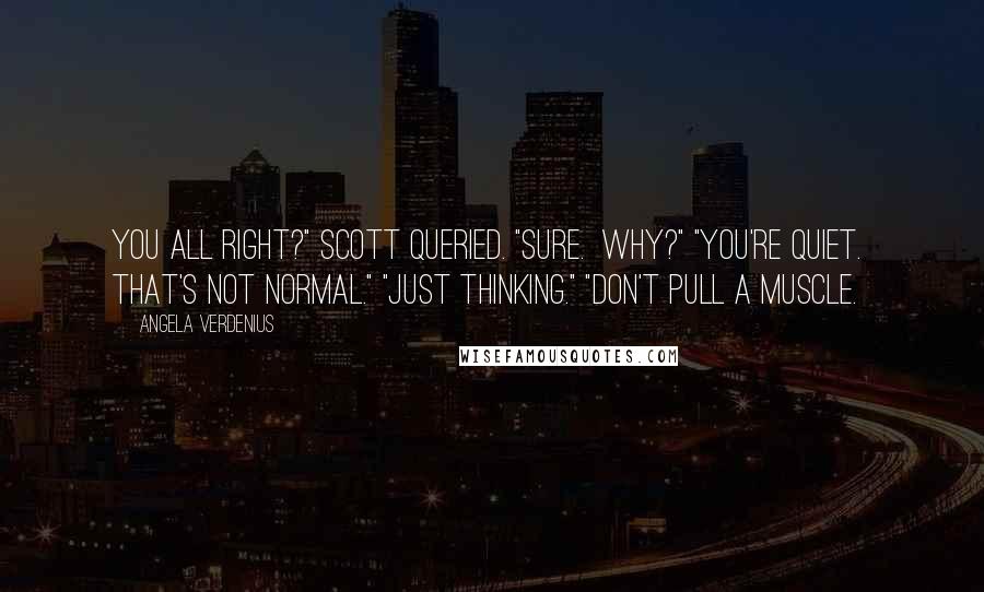 Angela Verdenius Quotes: You all right?" Scott queried. "Sure.  Why?" "You're quiet.  That's not normal." "Just thinking." "Don't pull a muscle.
