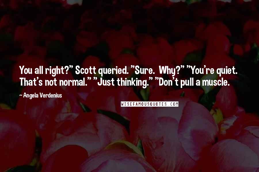 Angela Verdenius Quotes: You all right?" Scott queried. "Sure.  Why?" "You're quiet.  That's not normal." "Just thinking." "Don't pull a muscle.