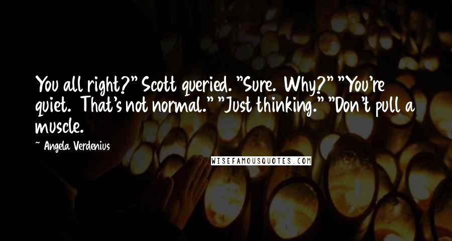 Angela Verdenius Quotes: You all right?" Scott queried. "Sure.  Why?" "You're quiet.  That's not normal." "Just thinking." "Don't pull a muscle.