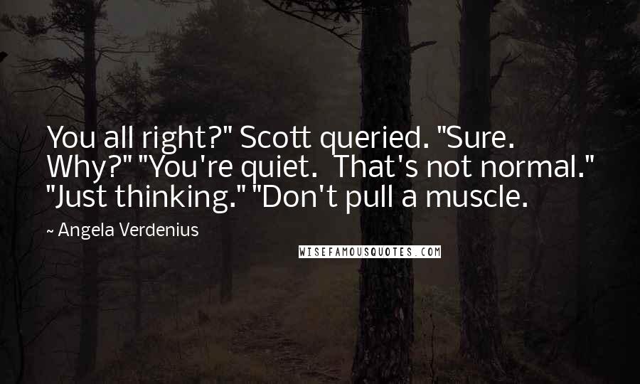 Angela Verdenius Quotes: You all right?" Scott queried. "Sure.  Why?" "You're quiet.  That's not normal." "Just thinking." "Don't pull a muscle.