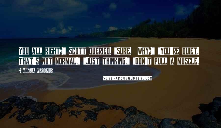 Angela Verdenius Quotes: You all right?" Scott queried. "Sure.  Why?" "You're quiet.  That's not normal." "Just thinking." "Don't pull a muscle.