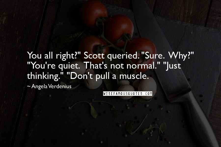 Angela Verdenius Quotes: You all right?" Scott queried. "Sure.  Why?" "You're quiet.  That's not normal." "Just thinking." "Don't pull a muscle.