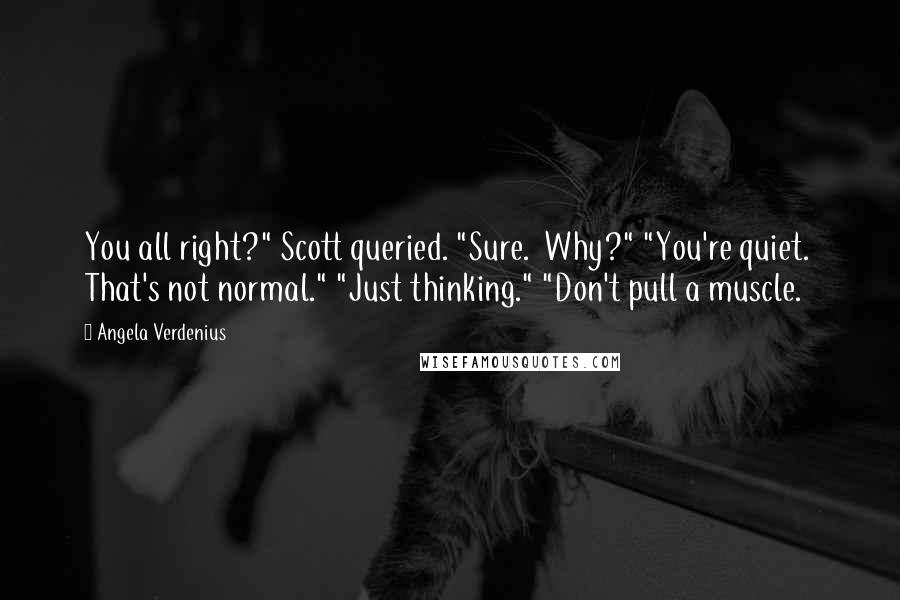 Angela Verdenius Quotes: You all right?" Scott queried. "Sure.  Why?" "You're quiet.  That's not normal." "Just thinking." "Don't pull a muscle.